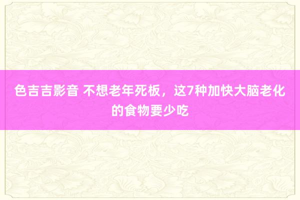 色吉吉影音 不想老年死板，这7种加快大脑老化的食物要少吃