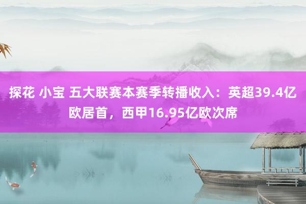 探花 小宝 五大联赛本赛季转播收入:英超39.4亿欧居首,西甲16.95亿欧次席