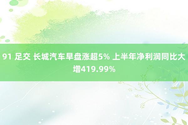 91 足交 长城汽车早盘涨超5% 上半年净利润同比大增419.99%