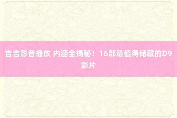 吉吉影音播放 内涵全揭秘！16部最值得储藏的D9影片