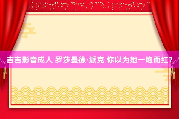 吉吉影音成人 罗莎曼德·派克 你以为她一炮而红？