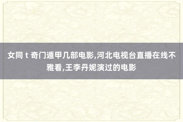女同 t 奇门遁甲几部电影,河北电视台直播在线不雅看,王李丹妮演过的电影