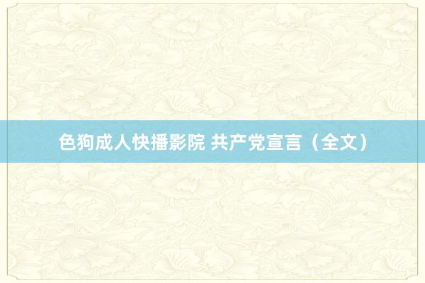 色狗成人快播影院 共产党宣言（全文）