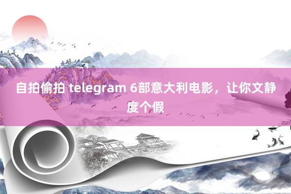 自拍偷拍 telegram 6部意大利电影，让你文静度个假