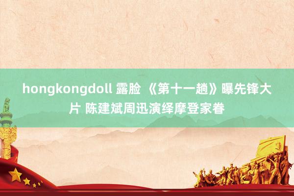 hongkongdoll 露脸 《第十一趟》曝先锋大片 陈建斌周迅演绎摩登家眷