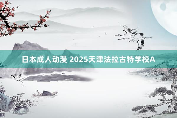 日本成人动漫 2025天津法拉古特学校A