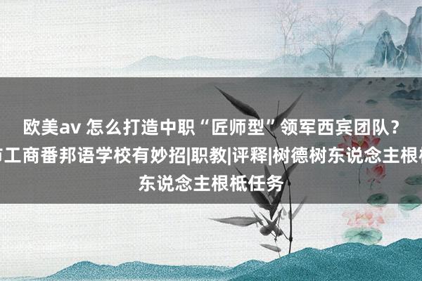 欧美av 怎么打造中职“匠师型”领军西宾团队？上海市工商番邦语学校有妙招|职教|评释|树德树东说念主根柢任务