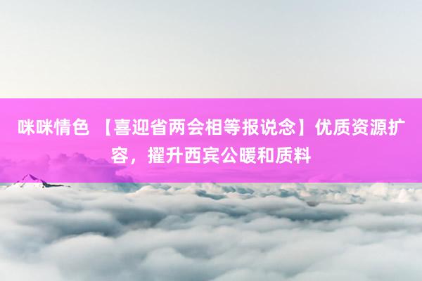 咪咪情色 【喜迎省两会相等报说念】优质资源扩容，擢升西宾公暖和质料