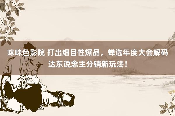 咪咪色影院 打出细目性爆品，蝉选年度大会解码达东说念主分销新玩法！