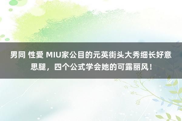 男同 性愛 MIU家公目的元英街头大秀细长好意思腿,四个公式学会她的可露丽风!