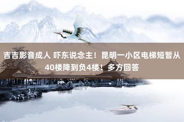 吉吉影音成人 吓东说念主！昆明一小区电梯短暂从40楼降到负4楼！多方回答