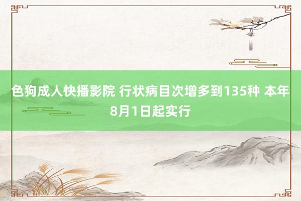 色狗成人快播影院 行状病目次增多到135种 本年8月1日起实行