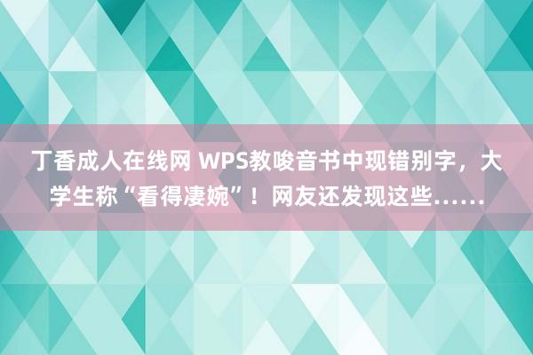 丁香成人在线网 WPS教唆音书中现错别字，大学生称“看得凄婉”！网友还发现这些……