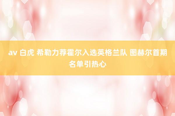 av 白虎 希勒力荐霍尔入选英格兰队 图赫尔首期名单引热心