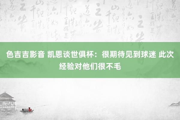 色吉吉影音 凯恩谈世俱杯：很期待见到球迷 此次经验对他们很不毛