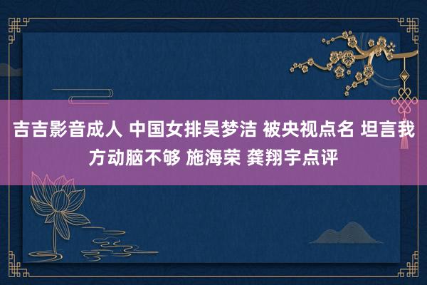 吉吉影音成人 中国女排吴梦洁 被央视点名 坦言我方动脑不够 施海荣 龚翔宇点评