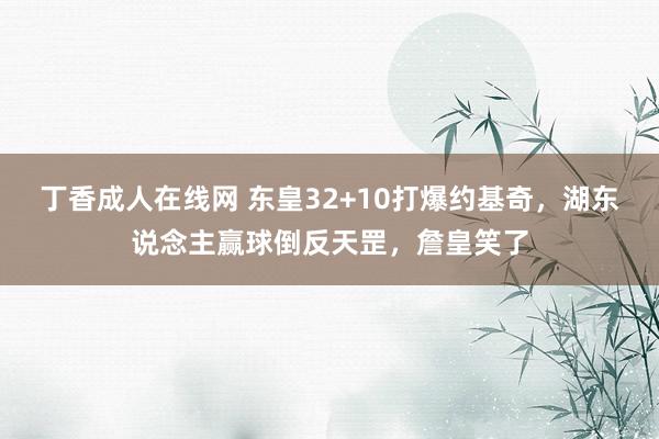 丁香成人在线网 东皇32+10打爆约基奇，湖东说念主赢球倒反天罡，詹皇笑了