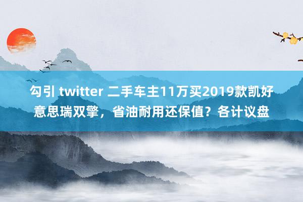 勾引 twitter 二手车主11万买2019款凯好意思瑞双擎，省油耐用还保值？各计议盘