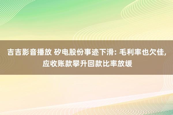 吉吉影音播放 矽电股份事迹下滑: 毛利率也欠佳， 应收账款攀升回款比率放缓
