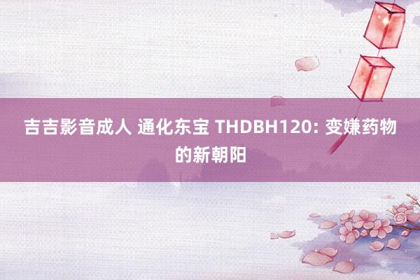 吉吉影音成人 通化东宝 THDBH120: 变嫌药物的新朝阳