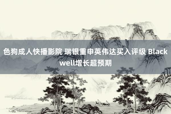 色狗成人快播影院 瑞银重申英伟达买入评级 Blackwell增长超预期