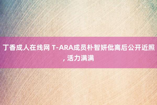 丁香成人在线网 T-ARA成员朴智妍仳离后公开近照, 活力满满