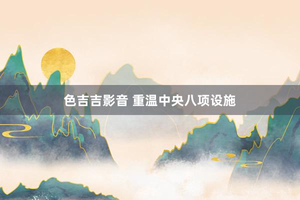 色吉吉影音 重温中央八项设施