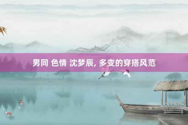 男同 色情 沈梦辰， 多变的穿搭风范