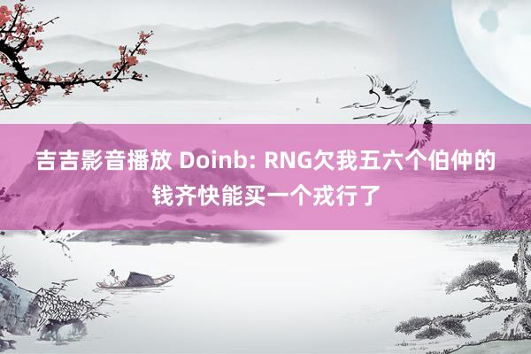 吉吉影音播放 Doinb: RNG欠我五六个伯仲的钱齐快能买一个戎行了