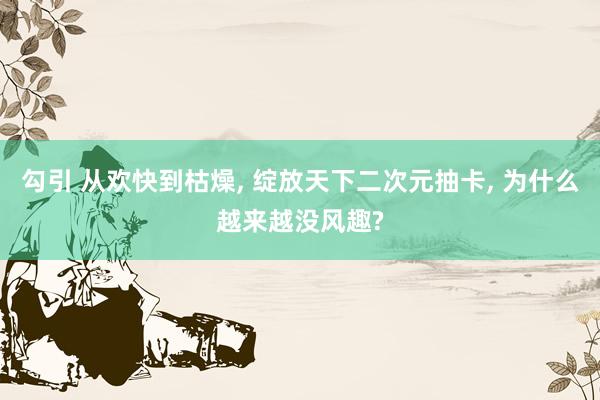 勾引 从欢快到枯燥， 绽放天下二次元抽卡， 为什么越来越没风趣?