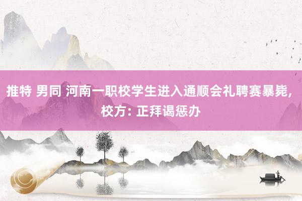 推特 男同 河南一职校学生进入通顺会礼聘赛暴毙, 校方: 正拜谒惩办