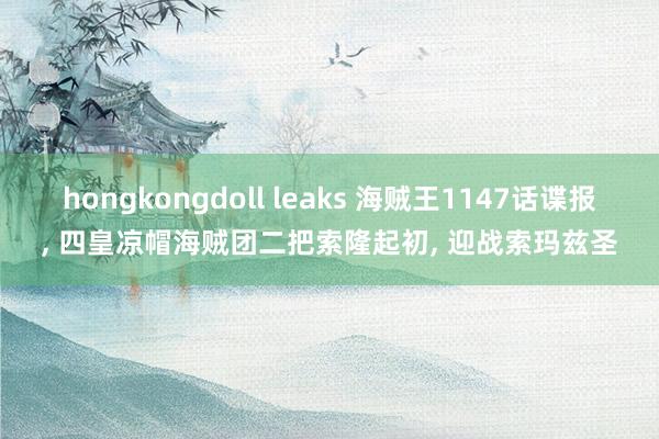 hongkongdoll leaks 海贼王1147话谍报， 四皇凉帽海贼团二把索隆起初， 迎战索玛兹圣