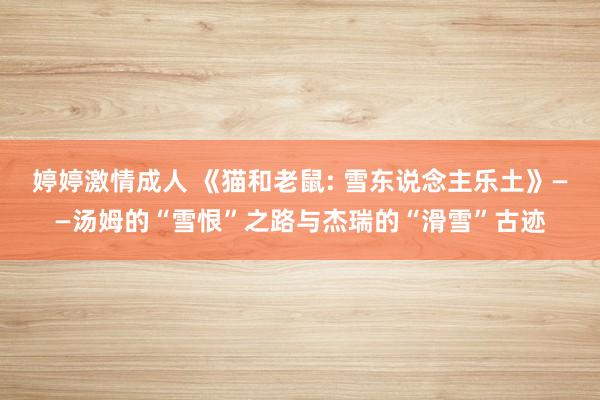 婷婷激情成人 《猫和老鼠: 雪东说念主乐土》——汤姆的“雪恨”之路与杰瑞的“滑雪”古迹