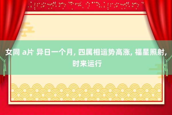 女同 a片 异日一个月， 四属相运势高涨， 福星照射， 时来运行