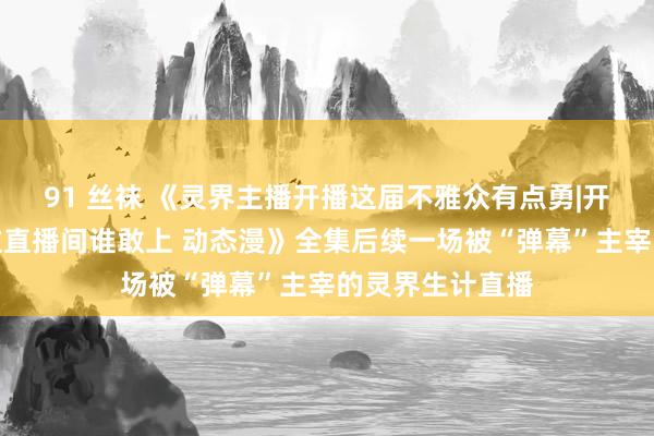 91 丝袜 《灵界主播开播这届不雅众有点勇|开局直播鬼门关这直播间谁敢上 动态漫》全集后续一场被“弹幕”主宰的灵界生计直播
