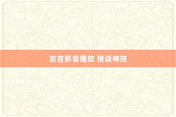 吉吉影音播放 接话神技