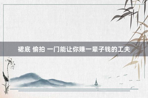 裙底 偷拍 一门能让你赚一辈子钱的工夫