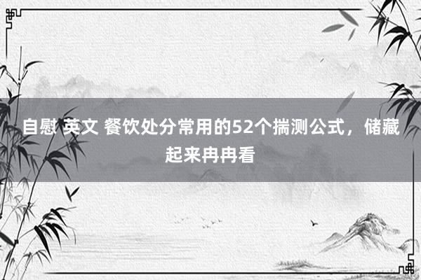 自慰 英文 餐饮处分常用的52个揣测公式，储藏起来冉冉看