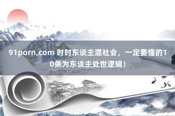 91porn,com 时时东谈主混社会,一定要懂的10条为东谈主处世逻辑!