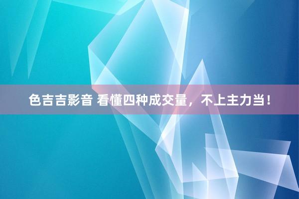 色吉吉影音 看懂四种成交量，不上主力当！