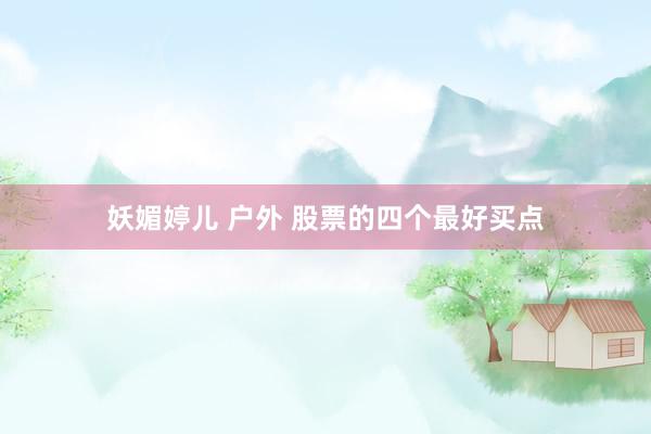 妖媚婷儿 户外 股票的四个最好买点