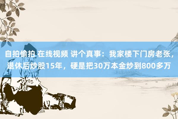 自拍偷拍 在线视频 讲个真事:我家楼下门房老张,退休后炒股15年,硬是把30万本金炒到800多万