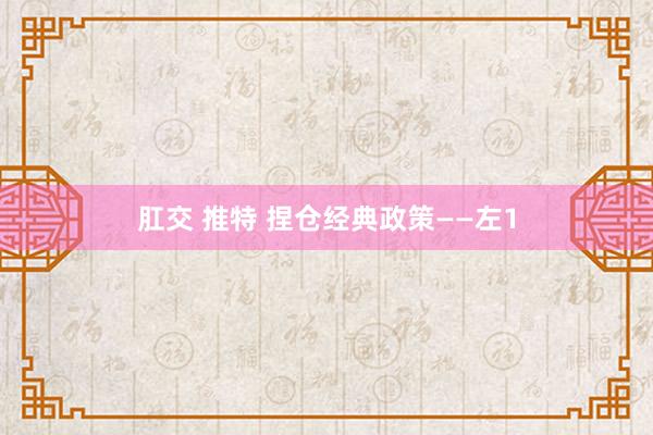 肛交 推特 捏仓经典政策——左1