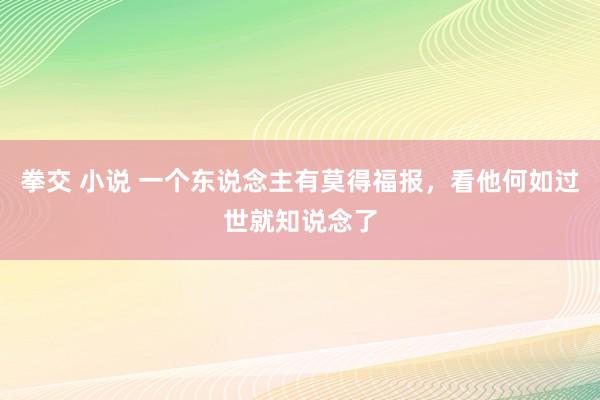 拳交 小说 一个东说念主有莫得福报，看他何如过世就知说念了