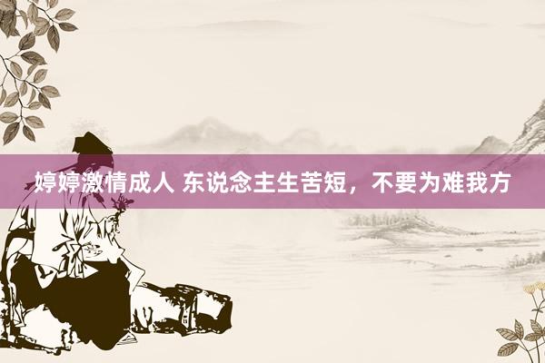 婷婷激情成人 东说念主生苦短，不要为难我方