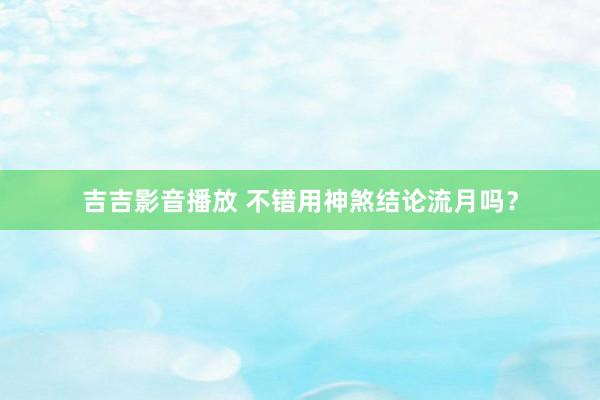 吉吉影音播放 不错用神煞结论流月吗？