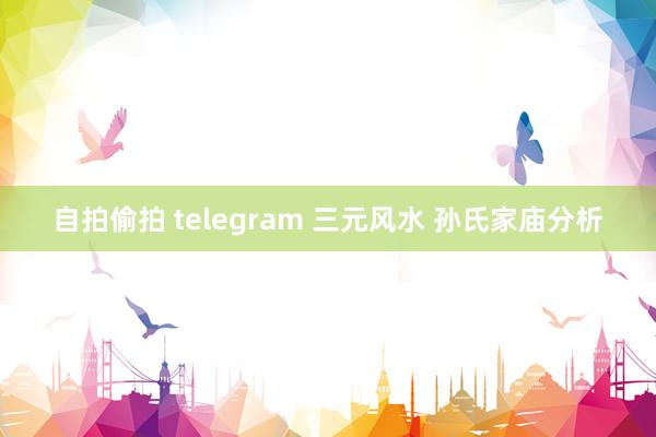 自拍偷拍 telegram 三元风水 孙氏家庙分析