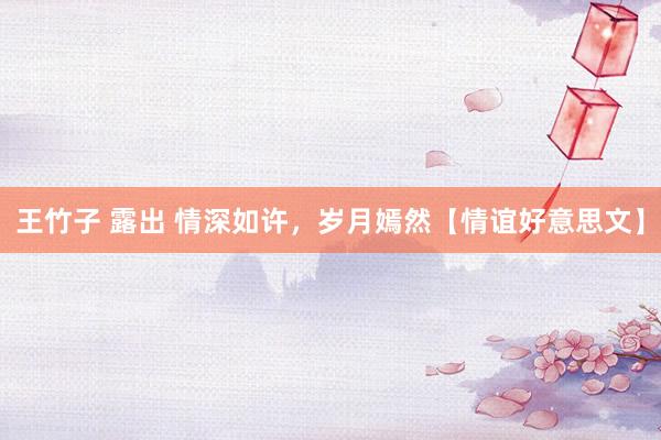 王竹子 露出 情深如许，岁月嫣然【情谊好意思文】
