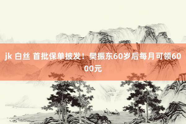 jk 白丝 首批保单披发！樊振东60岁后每月可领6000元